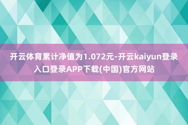 开云体育累计净值为1.072元-开云kaiyun登录入口登录APP下载(中国)官方网站