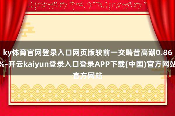 ky体育官网登录入口网页版较前一交畴昔高潮0.86%-开云kaiyun登录入口登录APP下载(中国)官方网站