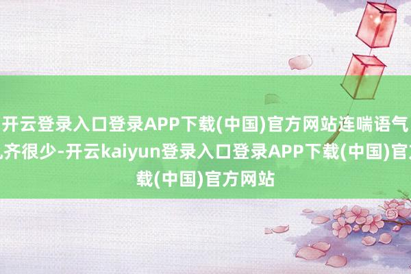 开云登录入口登录APP下载(中国)官方网站连喘语气的契机齐很少-开云kaiyun登录入口登录APP下载(中国)官方网站