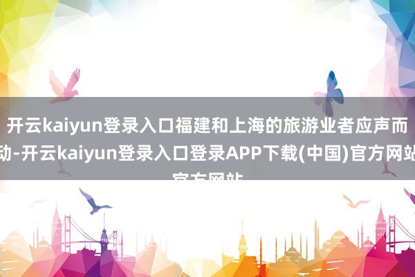 开云kaiyun登录入口福建和上海的旅游业者应声而动-开云kaiyun登录入口登录APP下载(中国)官方网站