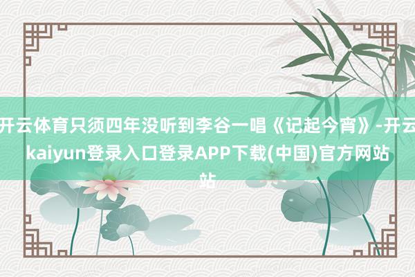 开云体育只须四年没听到李谷一唱《记起今宵》-开云kaiyun登录入口登录APP下载(中国)官方网站