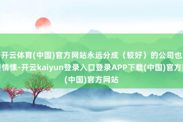 开云体育(中国)官方网站永远分成（较好）的公司也需要情愫-开云kaiyun登录入口登录APP下载(中国)官方网站
