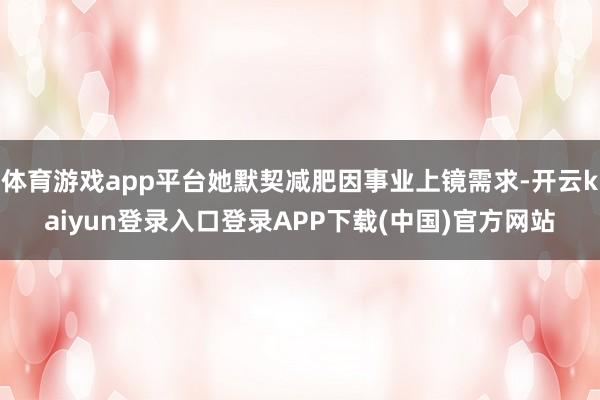 体育游戏app平台她默契减肥因事业上镜需求-开云kaiyun登录入口登录APP下载(中国)官方网站
