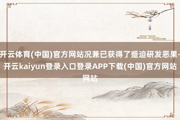 开云体育(中国)官方网站况兼已获得了蹙迫研发恶果-开云kaiyun登录入口登录APP下载(中国)官方网站