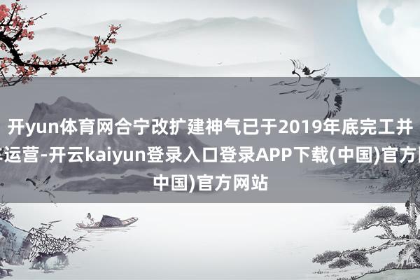 开yun体育网合宁改扩建神气已于2019年底完工并通车运营-开云kaiyun登录入口登录APP下载(中国)官方网站
