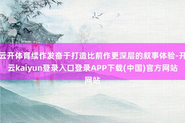 云开体育续作发奋于打造比前作更深层的叙事体验-开云kaiyun登录入口登录APP下载(中国)官方网站