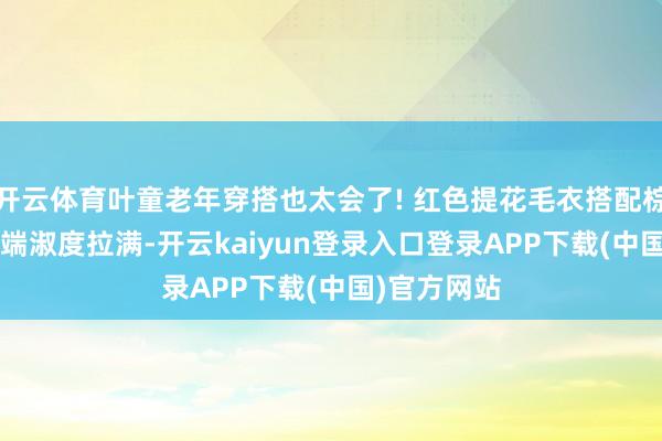 开云体育叶童老年穿搭也太会了! 红色提花毛衣搭配棕色阔腿裤, 端淑度拉满-开云kaiyun登录入口登录APP下载(中国)官方网站