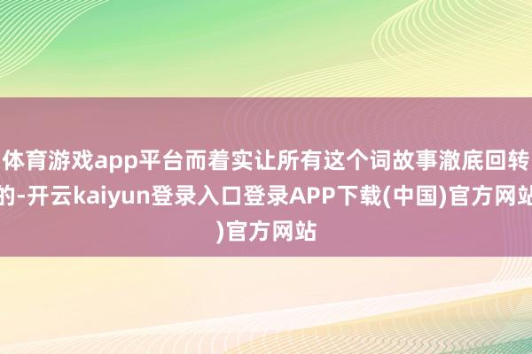 体育游戏app平台而着实让所有这个词故事澈底回转的-开云kaiyun登录入口登录APP下载(中国)官方网站