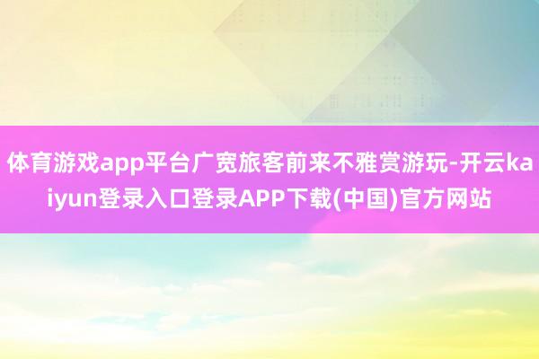 体育游戏app平台广宽旅客前来不雅赏游玩-开云kaiyun登录入口登录APP下载(中国)官方网站
