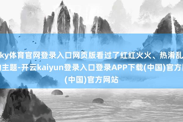 ky体育官网登录入口网页版看过了红红火火、热淆乱闹的主题-开云kaiyun登录入口登录APP下载(中国)官方网站