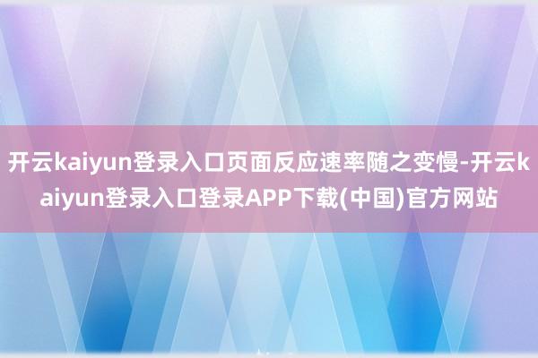 开云kaiyun登录入口页面反应速率随之变慢-开云kaiyun登录入口登录APP下载(中国)官方网站