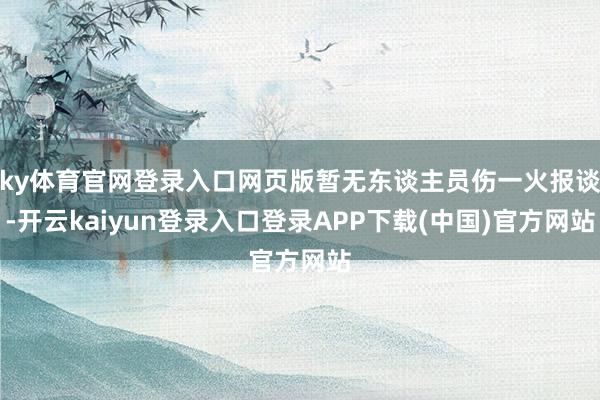 ky体育官网登录入口网页版暂无东谈主员伤一火报谈-开云kaiyun登录入口登录APP下载(中国)官方网站