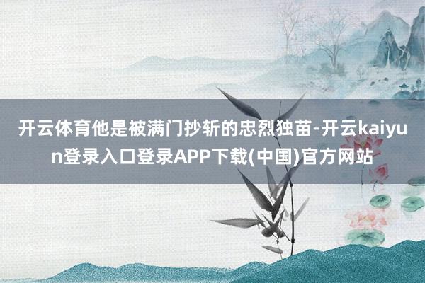 开云体育他是被满门抄斩的忠烈独苗-开云kaiyun登录入口登录APP下载(中国)官方网站