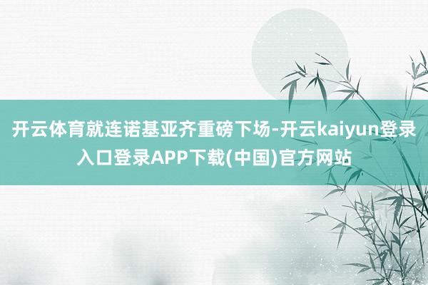 开云体育就连诺基亚齐重磅下场-开云kaiyun登录入口登录APP下载(中国)官方网站