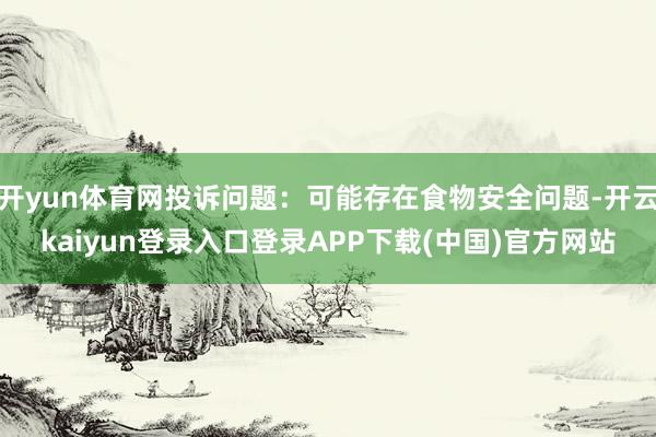开yun体育网投诉问题：可能存在食物安全问题-开云kaiyun登录入口登录APP下载(中国)官方网站