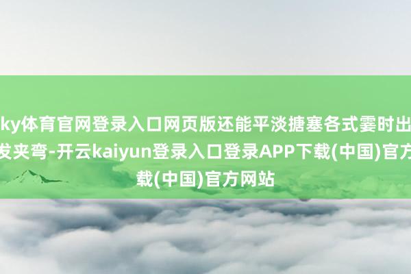 ky体育官网登录入口网页版还能平淡搪塞各式霎时出现的发夹弯-开云kaiyun登录入口登录APP下载(中国)官方网站