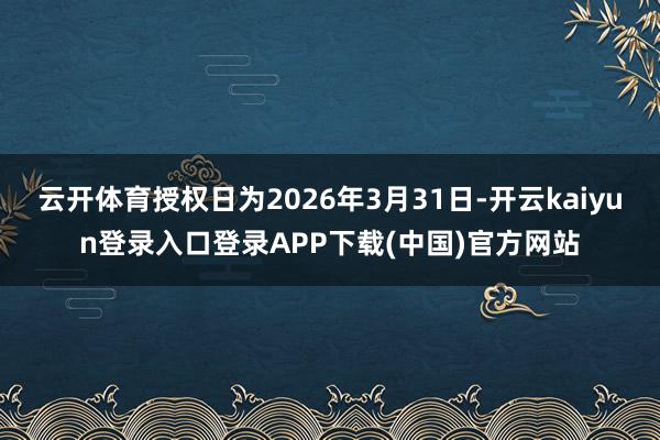 云开体育授权日为2026年3月31日-开云kaiyun登录入口登录APP下载(中国)官方网站