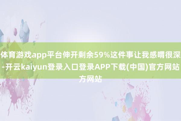 体育游戏app平台伸开剩余59%这件事让我感喟很深-开云kaiyun登录入口登录APP下载(中国)官方网站