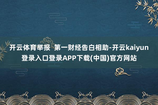 开云体育举报 第一财经告白相助-开云kaiyun登录入口登录APP下载(中国)官方网站