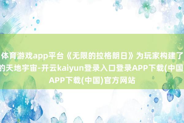 体育游戏app平台《无限的拉格朗日》为玩家构建了一个开阔的天地宇宙-开云kaiyun登录入口登录APP下载(中国)官方网站