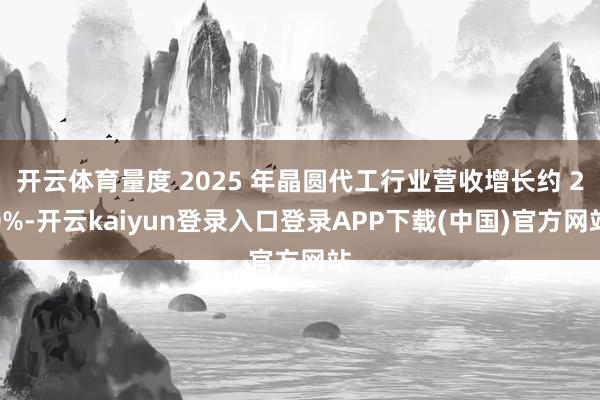 开云体育量度 2025 年晶圆代工行业营收增长约 20%-开云kaiyun登录入口登录APP下载(中国)官方网站