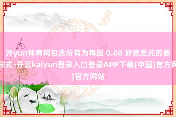 开yun体育网包含所有为每股 0.08 好意思元的要紧形式-开云kaiyun登录入口登录APP下载(中国)官方网站