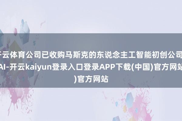开云体育公司已收购马斯克的东说念主工智能初创公司xAI-开云kaiyun登录入口登录APP下载(中国)官方网站