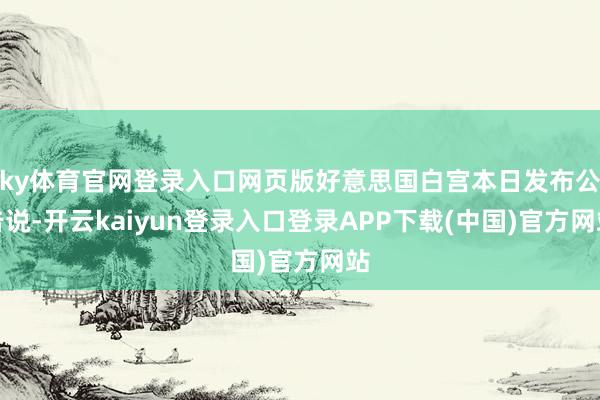 ky体育官网登录入口网页版好意思国白宫本日发布公告说-开云kaiyun登录入口登录APP下载(中国)官方网站
