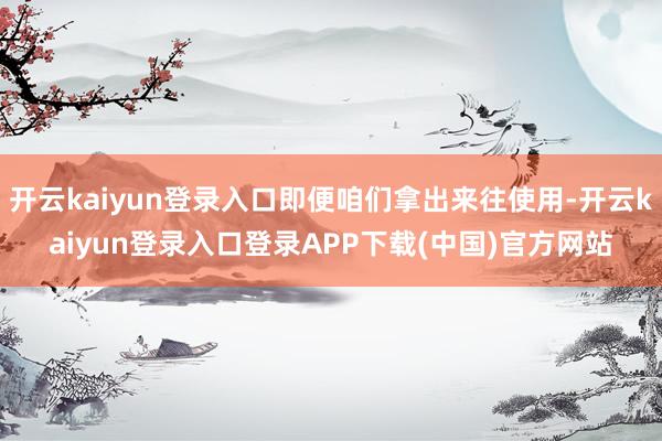 开云kaiyun登录入口即便咱们拿出来往使用-开云kaiyun登录入口登录APP下载(中国)官方网站