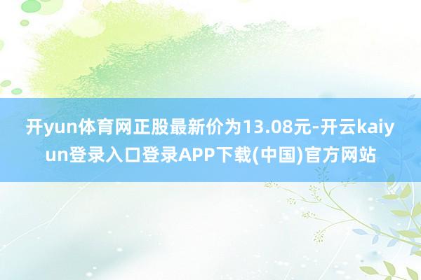 开yun体育网正股最新价为13.08元-开云kaiyun登录入口登录APP下载(中国)官方网站