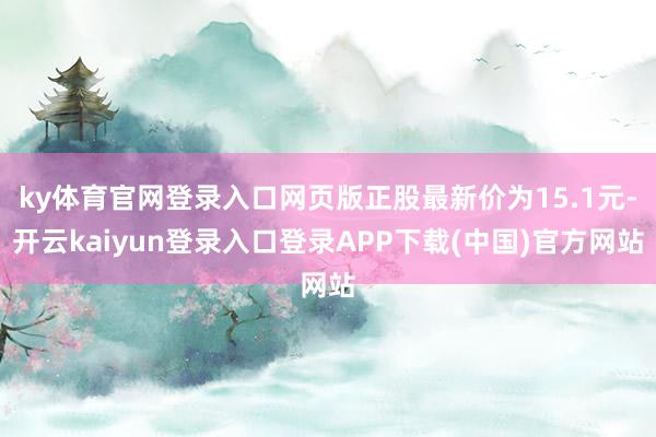 ky体育官网登录入口网页版正股最新价为15.1元-开云kaiyun登录入口登录APP下载(中国)官方网站