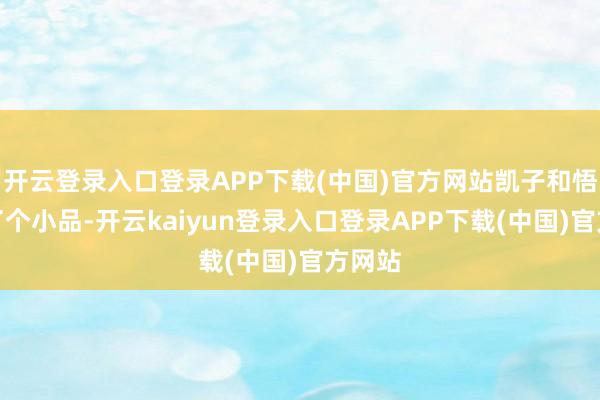 开云登录入口登录APP下载(中国)官方网站凯子和悟空演了个小品-开云kaiyun登录入口登录APP下载(中国)官方网站