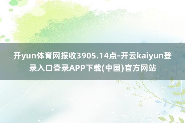 开yun体育网报收3905.14点-开云kaiyun登录入口登录APP下载(中国)官方网站