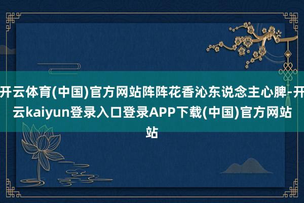 开云体育(中国)官方网站阵阵花香沁东说念主心脾-开云kaiyun登录入口登录APP下载(中国)官方网站