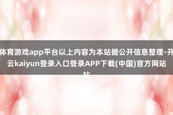体育游戏app平台以上内容为本站据公开信息整理-开云kaiyun登录入口登录APP下载(中国)官方网站