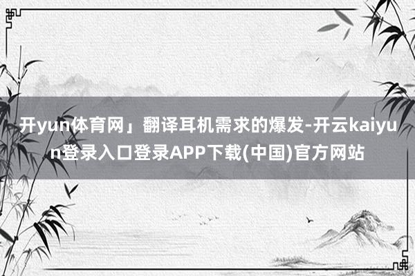 开yun体育网」翻译耳机需求的爆发-开云kaiyun登录入口登录APP下载(中国)官方网站
