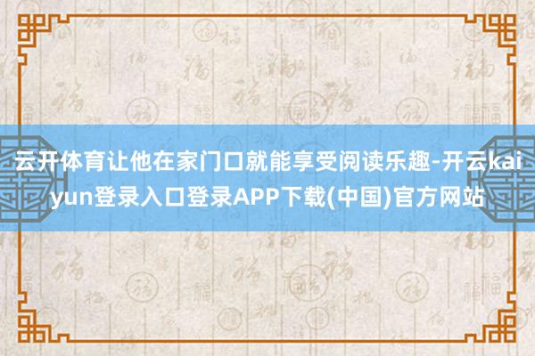 云开体育让他在家门口就能享受阅读乐趣-开云kaiyun登录入口登录APP下载(中国)官方网站