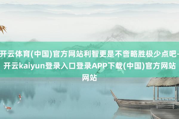 开云体育(中国)官方网站利智更是不啻略胜极少点吧-开云kaiyun登录入口登录APP下载(中国)官方网站