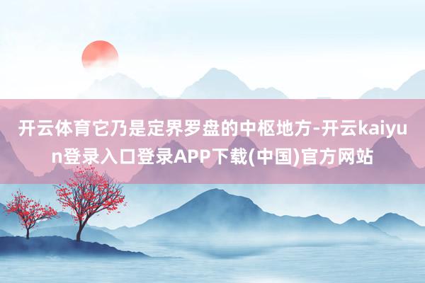 开云体育它乃是定界罗盘的中枢地方-开云kaiyun登录入口登录APP下载(中国)官方网站