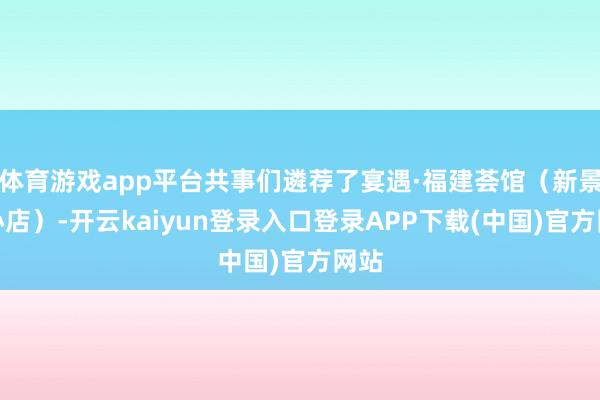 体育游戏app平台共事们遴荐了宴遇·福建荟馆（新景中心店）-开云kaiyun登录入口登录APP下载(中国)官方网站