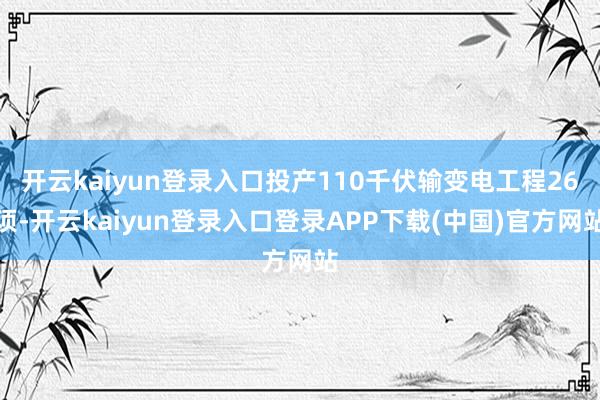 开云kaiyun登录入口投产110千伏输变电工程26项-开云kaiyun登录入口登录APP下载(中国)官方网站