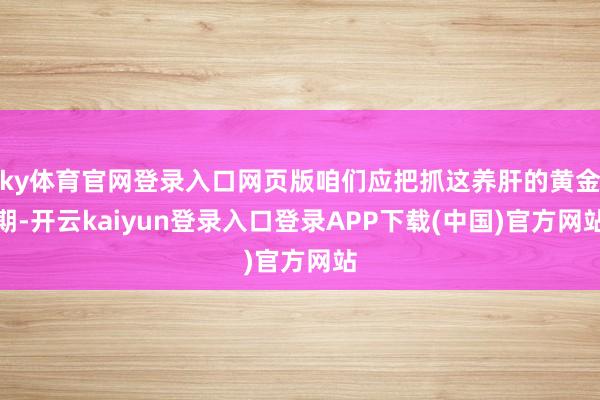ky体育官网登录入口网页版咱们应把抓这养肝的黄金期-开云kaiyun登录入口登录APP下载(中国)官方网站