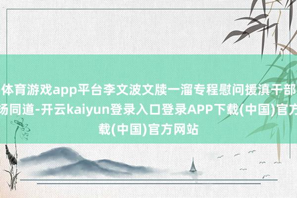 体育游戏app平台李文波文牍一溜专程慰问援滇干部宋诗扬同道-开云kaiyun登录入口登录APP下载(中国)官方网站