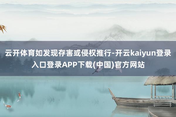 云开体育如发现存害或侵权推行-开云kaiyun登录入口登录APP下载(中国)官方网站