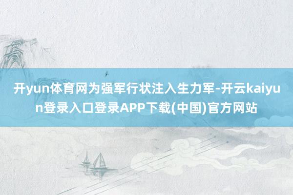 开yun体育网为强军行状注入生力军-开云kaiyun登录入口登录APP下载(中国)官方网站