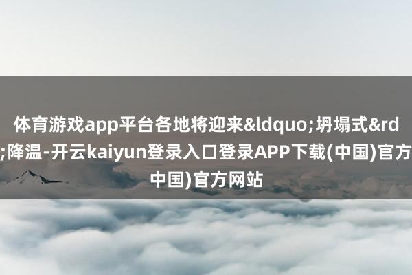 体育游戏app平台各地将迎来&ldquo;坍塌式&rdquo;降温-开云kaiyun登录入口登录APP下载(中国)官方网站