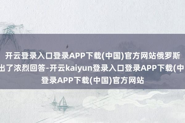 开云登录入口登录APP下载(中国)官方网站俄罗斯国防部作念出了浓烈回答-开云kaiyun登录入口登录APP下载(中国)官方网站