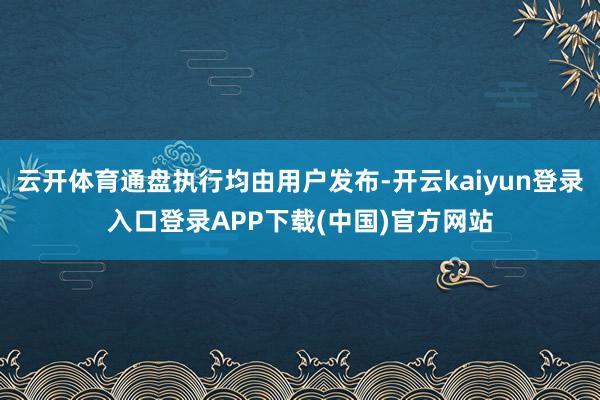 云开体育通盘执行均由用户发布-开云kaiyun登录入口登录APP下载(中国)官方网站