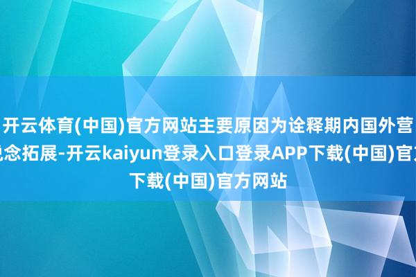 开云体育(中国)官方网站主要原因为诠释期内国外营销渠说念拓展-开云kaiyun登录入口登录APP下载(中国)官方网站