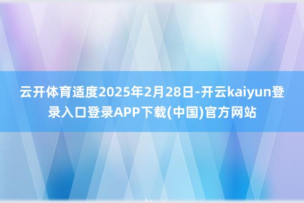 云开体育适度2025年2月28日-开云kaiyun登录入口登录APP下载(中国)官方网站